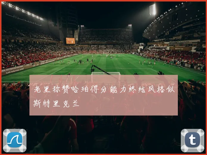 老里称赞哈珀得分能力终结风格似斯特里克兰