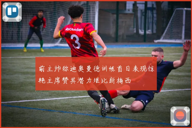 前主帅称迪奥曼德训练首日表现惊艳主席赞其潜力堪比新梅西