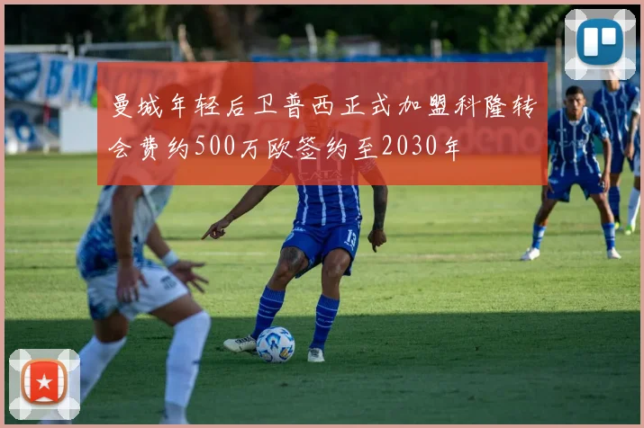 曼城年轻后卫普西正式加盟科隆转会费约500万欧签约至2030年