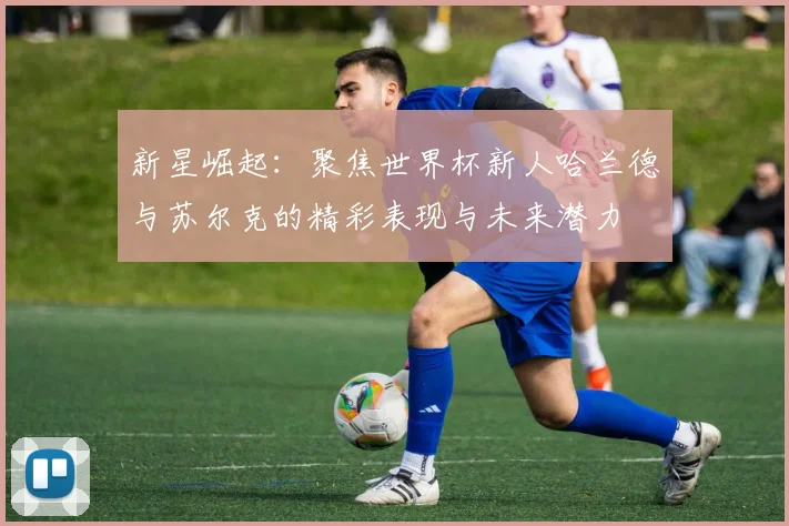 新星崛起：聚焦世界杯新人哈兰德与苏尔克的精彩表现与未来潜力