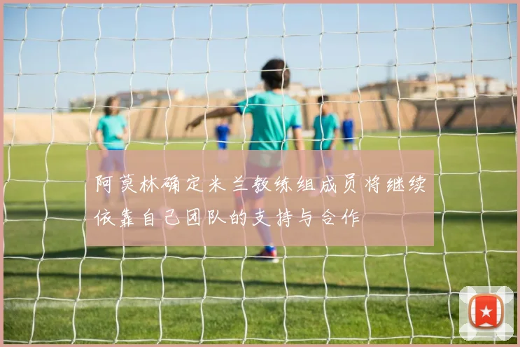 阿莫林确定米兰教练组成员将继续依靠自己团队的支持与合作