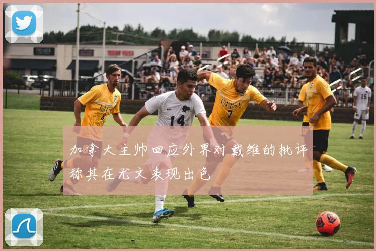 加拿大主帅回应外界对戴维的批评称其在尤文表现出色