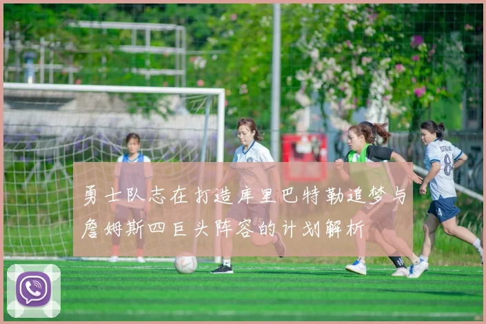 勇士队志在打造库里巴特勒追梦与詹姆斯四巨头阵容的计划解析